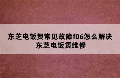 东芝电饭煲常见故障f06怎么解决 东芝电饭煲维修